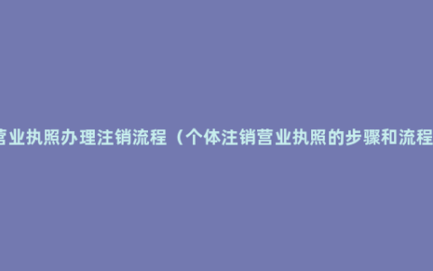 营业执照办理注销流程（个体注销营业执照的步骤和流程）