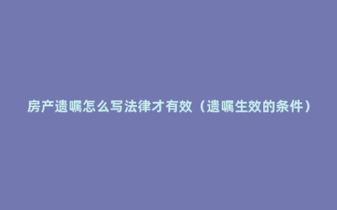 房产遗嘱怎么写法律才有效（遗嘱生效的条件）