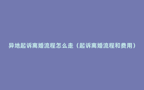异地起诉离婚流程怎么走（起诉离婚流程和费用）