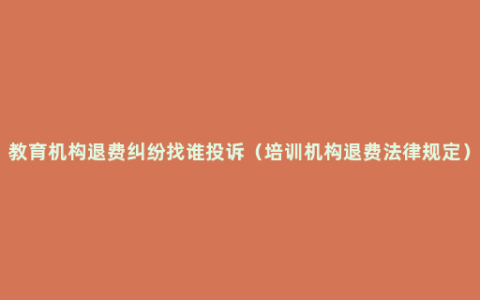 教育机构退费纠纷找谁投诉（培训机构退费法律规定）