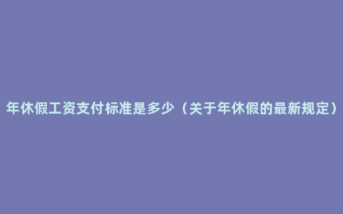 年休假工资支付标准是多少（关于年休假的最新规定）