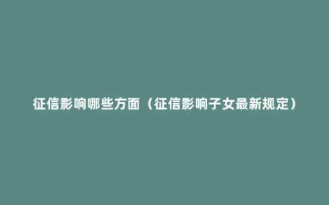 征信影响哪些方面（征信影响子女最新规定）