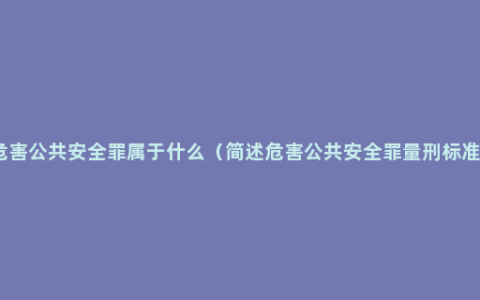 危害公共安全罪属于什么（简述危害公共安全罪量刑标准）