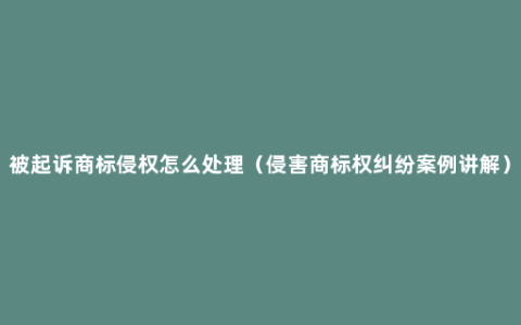 被起诉商标侵权怎么处理（侵害商标权纠纷案例讲解）