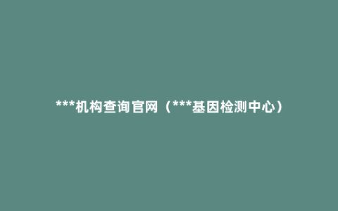 ***机构查询官网（***基因检测中心）