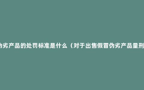 假冒伪劣产品的处罚标准是什么（对于出售假冒伪劣产品量刑方式）