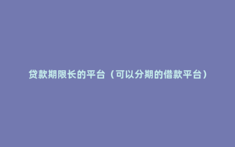 贷款期限长的平台（可以分期的借款平台）