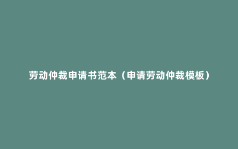 劳动仲裁申请书范本（申请劳动仲裁模板）