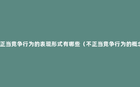 不正当竞争行为的表现形式有哪些（不正当竞争行为的概念）