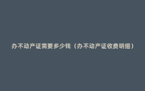 办不动产证需要多少钱（办不动产证收费明细）