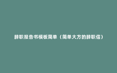 辞职报告书模板简单（简单大方的辞职信）