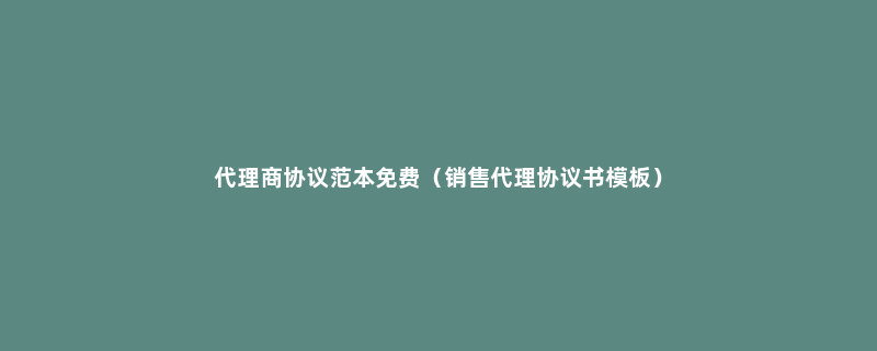 代理商协议范本免费（销售代理协议书模板）