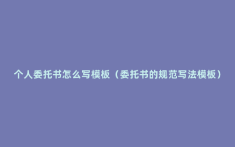 个人委托书怎么写模板（委托书的规范写法模板）