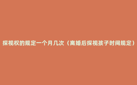 探视权的规定一个月几次（离婚后探视孩子时间规定）