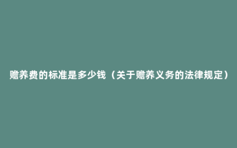 赡养费的标准是多少钱（关于赡养义务的法律规定）