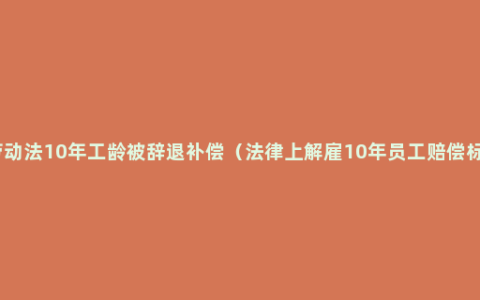 新劳动法10年工龄被辞退补偿（法律上解雇10年员工赔偿标准）