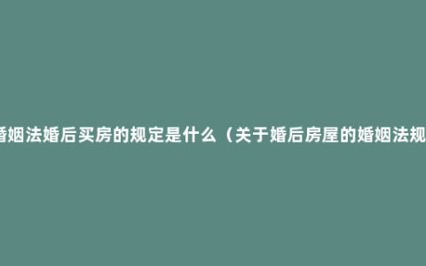 新婚姻法婚后买房的规定是什么（关于婚后房屋的婚姻法规定）