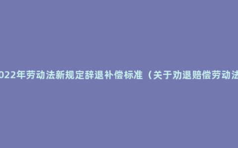 2022年劳动法新规定辞退补偿标准（关于劝退赔偿劳动法）
