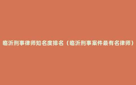 临沂刑事律师知名度排名（临沂刑事案件最有名律师）