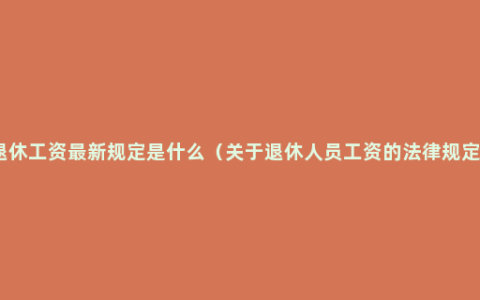 退休工资最新规定是什么（关于退休人员工资的法律规定）