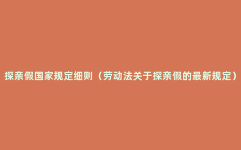 探亲假国家规定细则（劳动法关于探亲假的最新规定）