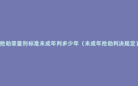 抢劫罪量刑标准未成年判多少年（未成年抢劫判决规定）