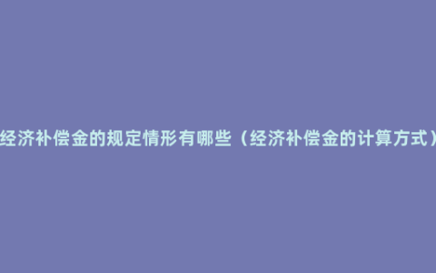 经济补偿金的规定情形有哪些（经济补偿金的计算方式）