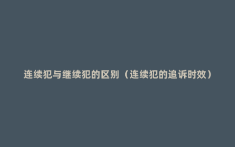 连续犯与继续犯的区别（连续犯的追诉时效）