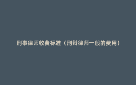 刑事律师收费标准（刑辩律师一般的费用）