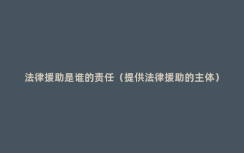 法律援助是谁的责任（提供法律援助的主体）