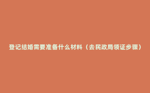 登记结婚需要准备什么材料（去民政局领证步骤）