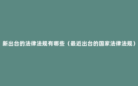 新出台的法律法规有哪些（最近出台的国家法律法规）