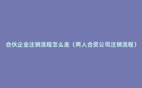 合伙企业注销流程怎么走（两人合资公司注销流程）