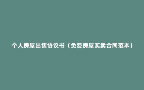个人房屋出售协议书（免费房屋买卖合同范本）