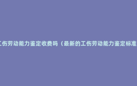 工伤劳动能力鉴定收费吗（最新的工伤劳动能力鉴定标准 ）