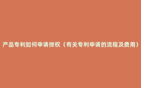 产品专利如何申请授权（有关专利申请的流程及费用）