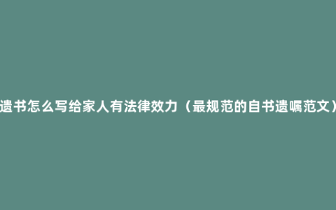 遗书怎么写给家人有法律效力（最规范的自书遗嘱范文）