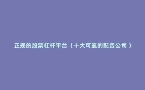 正规的股票杠杆平台（十大可靠的配资公司 ）